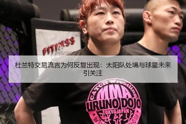杜兰特交易流言为何反复出现：太阳队处境与球星未来引关注