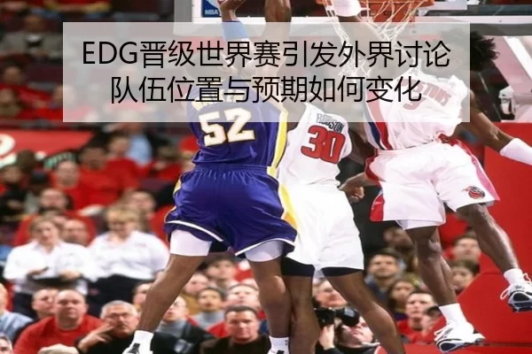 EDG晋级世界赛引发外界讨论 队伍位置与预期如何变化