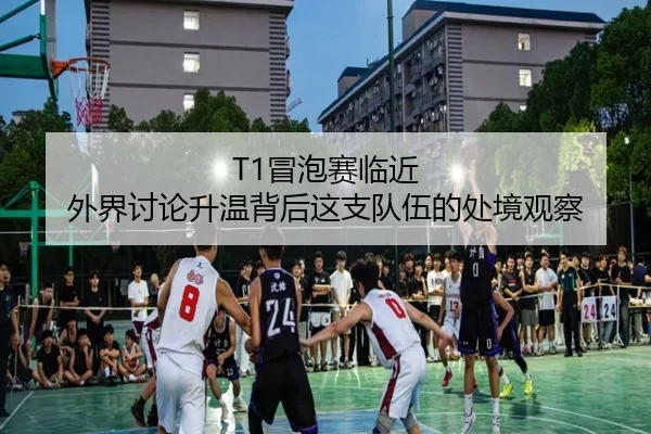 T1冒泡赛临近 外界讨论升温背后这支队伍的处境观察